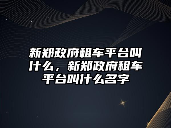 新鄭政府租車平臺叫什么，新鄭政府租車平臺叫什么名字